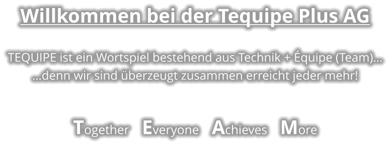 Willkommen bei der Tequipe Plus AG  TEQUIPE ist ein Wortspiel bestehend aus Technik + Équipe (Team)… …denn wir sind überzeugt zusammen erreicht jeder mehr!  Together    Everyone    Achieves    More
